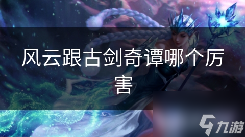 风云跟古剑奇谭哪个厉害