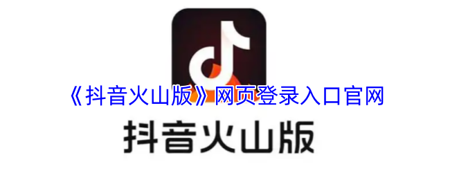 抖音火山版网页登录入口-抖音火山版官网网址