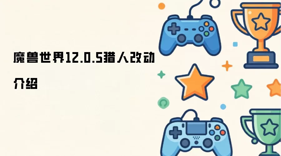 魔兽世界12.0.5版本猎人职业调整详解