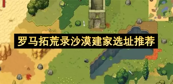 罗马拓荒录：沙漠建家选址推荐