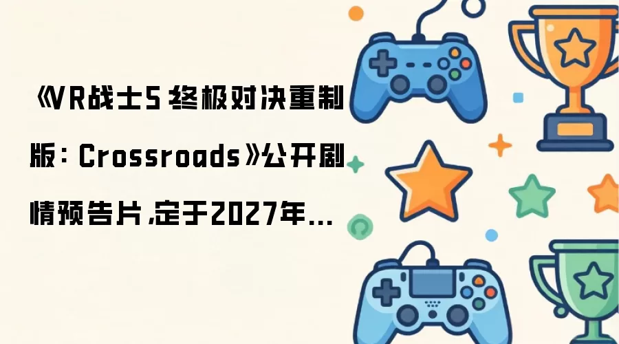 《VR战士5：终极对决重制版: Crossroads》公开剧情预告片：定于2027年发售