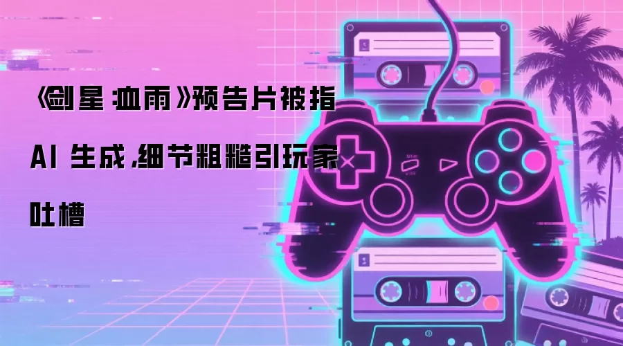《剑星：血雨》预告片被指 AI 生成：细节粗糙引玩家吐槽