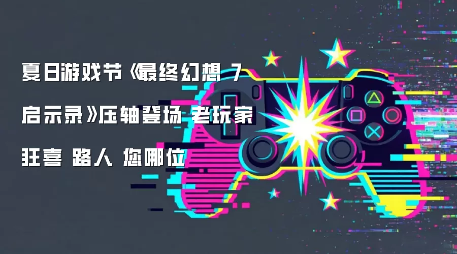 夏日游戏节《最终幻想7启示录》压轴登场 老玩家狂喜 路人 您哪位