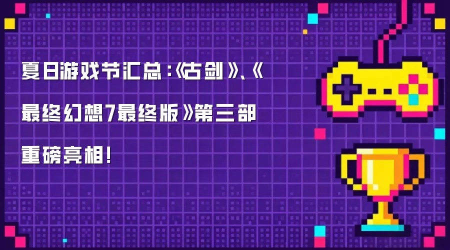 夏日游戏节汇总：古剑 最终幻想7最终版第三部重磅亮相