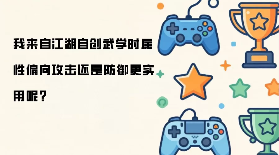 我来自江湖自创武学时属性偏攻击还是偏防御更实用呢