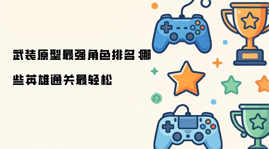 武装原型最强角色排名：这些英雄通关最轻松