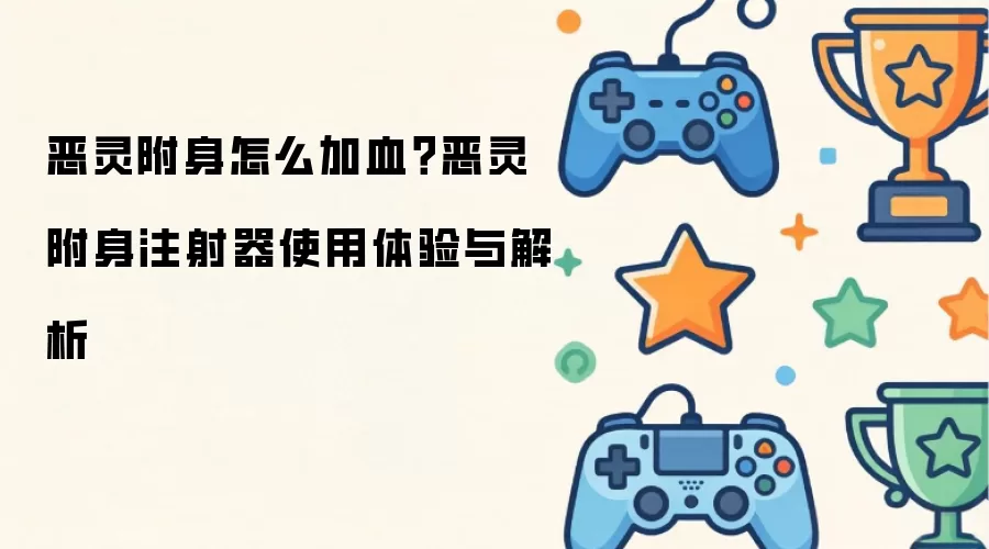 恶灵附身怎么加血：恶灵附身注射器使用体验与解析