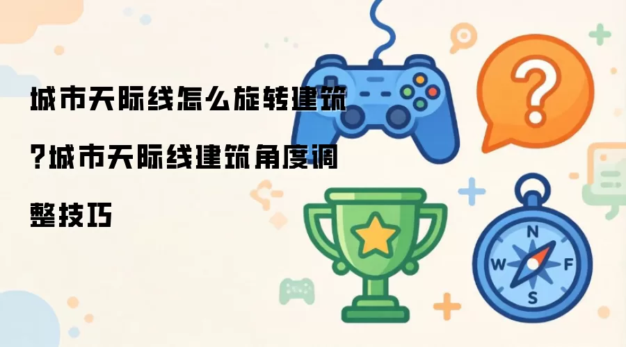 城市天际线怎么旋转建筑：城市天际线建筑角度调整技巧