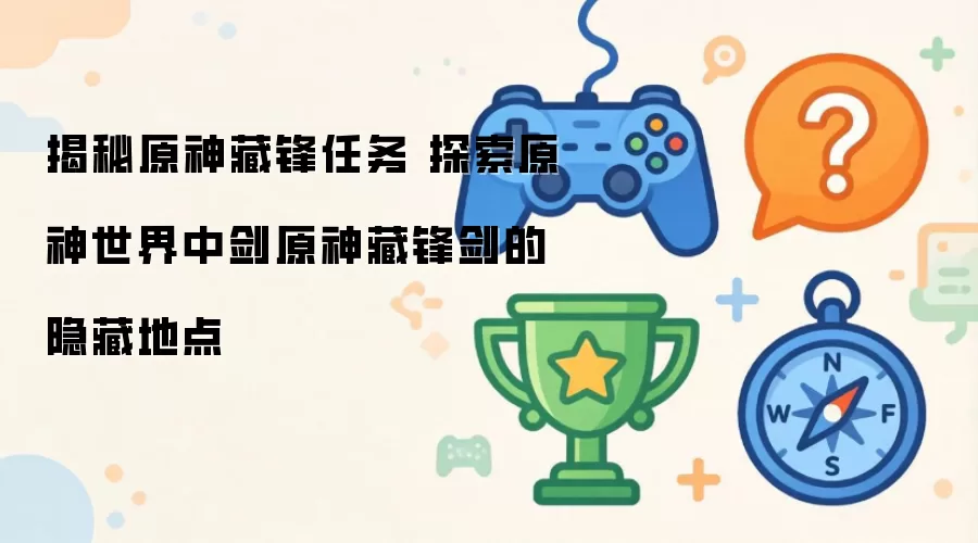 揭秘原神藏锋任务 探索原神世界中的藏锋剑隐藏地点