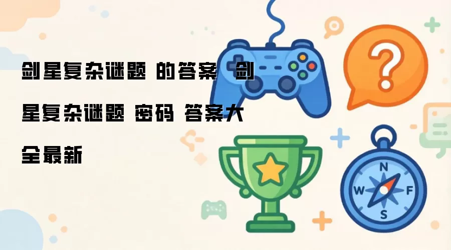 剑星复杂谜题 的答案 剑星复杂谜题 密码 答案大全最新