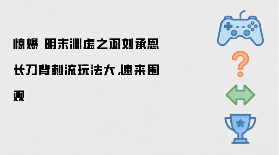 惊爆：明末渊虚之羽刘承恩长刀背刺流玩法大：速来围观