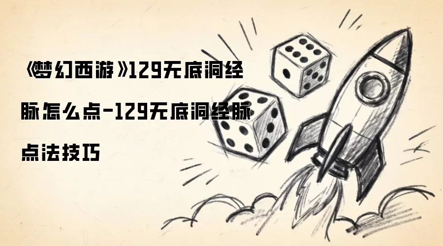 梦幻西游129无底洞经脉怎么点-129无底洞经脉点法技巧
