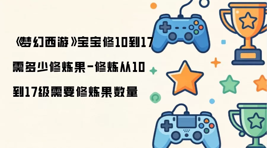 梦幻西游宝宝修10到17需多少修炼果-修炼从10到17级需要修炼果数量