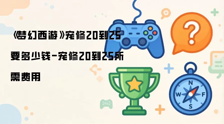 梦幻西游宠修20到25要多少钱-宠修20到25所需费用