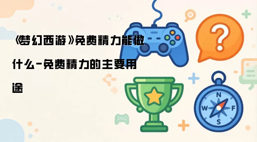 梦幻西游免费精力能做什么-免费精力的主要用途