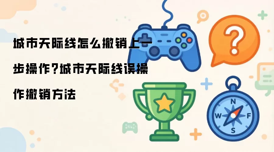 城市天际线怎么撤销上一步操作：城市天际线误操作撤销方法