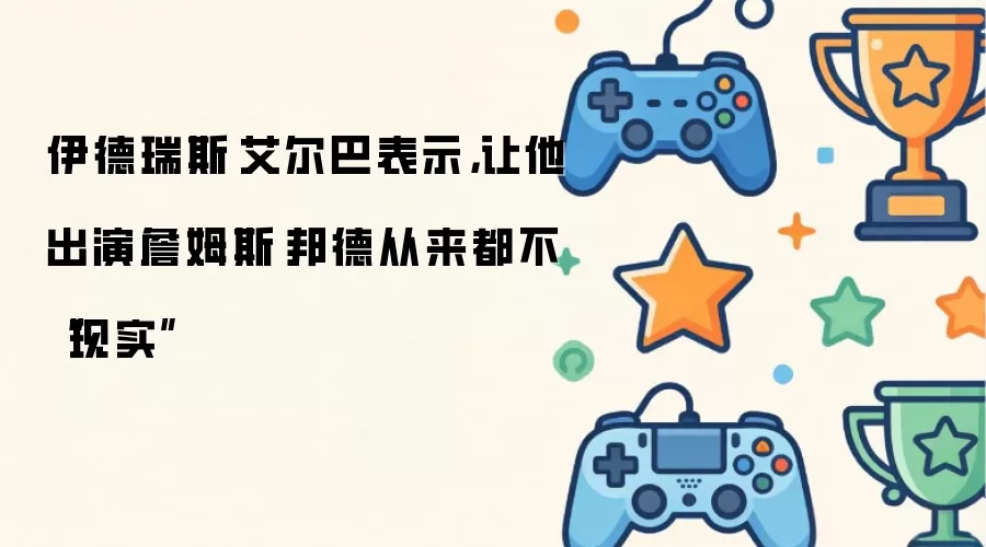 伊德瑞斯·艾尔巴表示：让他出演詹姆斯·邦德从来都不现实