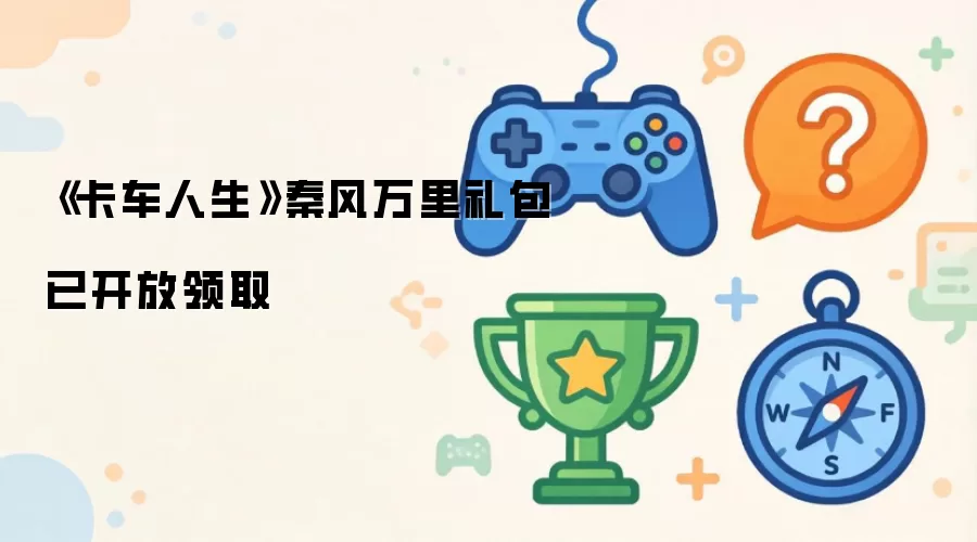 《卡车人生》秦风万里礼包领取现已开放