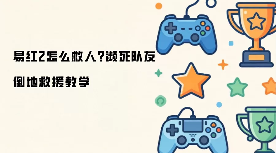 易红2怎样救人？濒死队友倒地救援教学