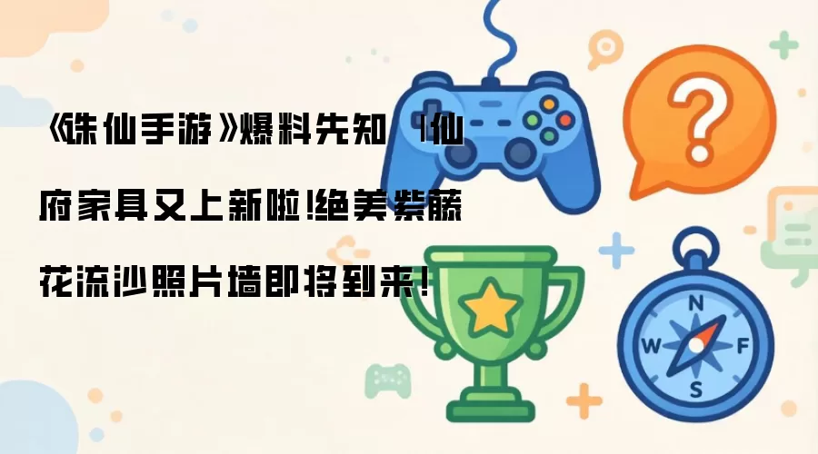 《诛仙手游》爆料先知|仙府家具又上新啦！绝美紫藤花流沙照片墙即将到来！