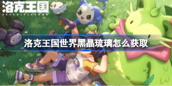 洛克王国世界黑晶琉璃获取方法一览