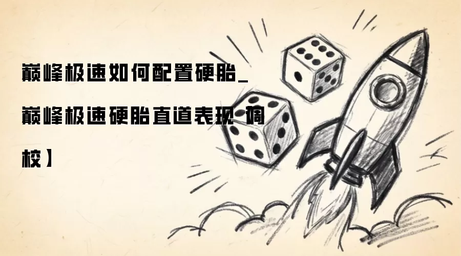 巅峰极速怎样配置硬胎_巅峰极速硬胎直道表现【调校】