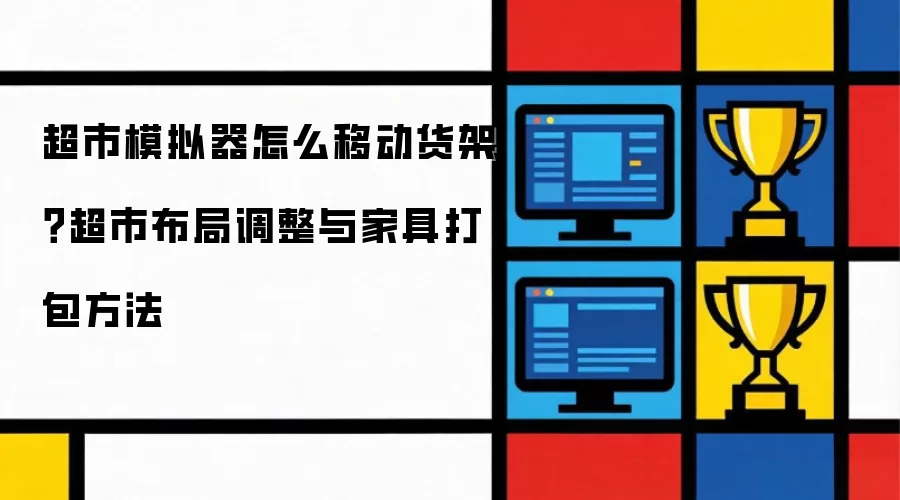 超市模拟器怎样移动货架？超市布局调整与家具打包方法
