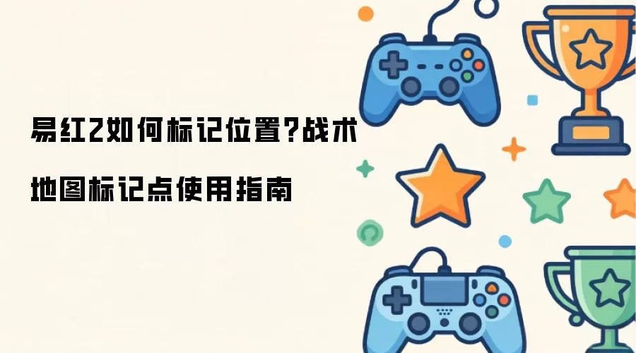 易红2如何标记位置：战术地图标记点使用指南