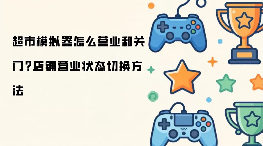 超市模拟器怎么营业和关门：店铺营业状态切换方法