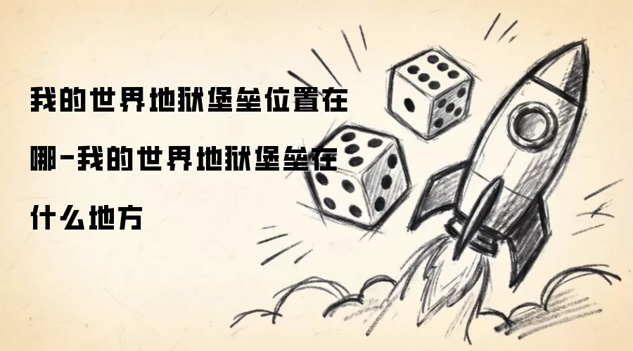 我的世界地狱堡垒位置在哪-我的世界地狱堡垒在哪个地方