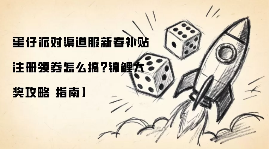 蛋仔派对渠道服新春补贴注册领券怎么搞：锦鲤大奖攻略指南