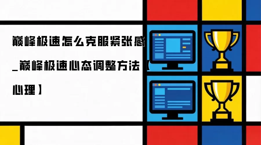 巅峰极速如何克服紧张感_巅峰极速心态调整指南【心理】