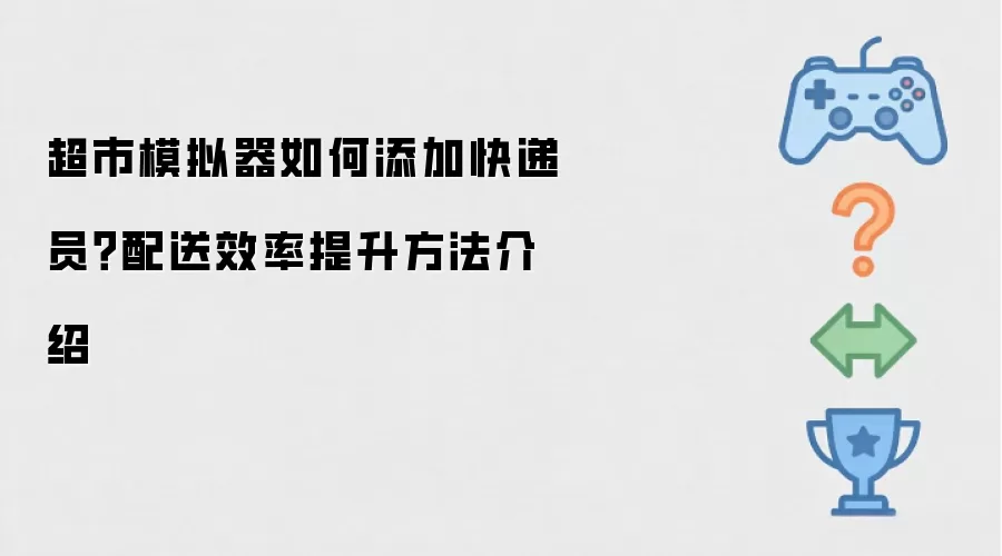 超市模拟器怎么添加快递员？配送效率提升方法介绍