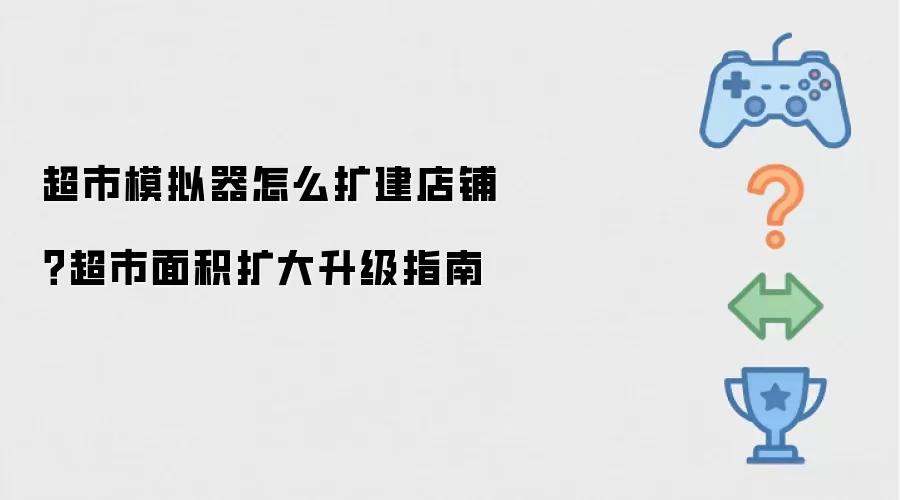 超市模拟器怎么扩建店铺：超市面积扩大升级指南