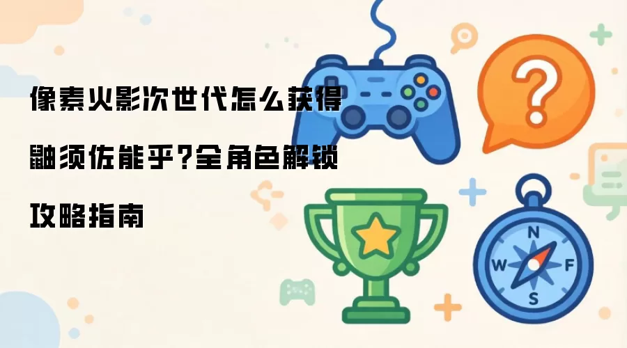像素火影次世代怎么获得鼬须佐能乎？全角色解锁攻略指南
