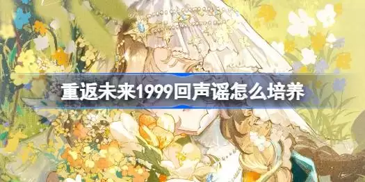 重返未来1999回声谣怎么培养 重返未来1999回声谣培养方法指南