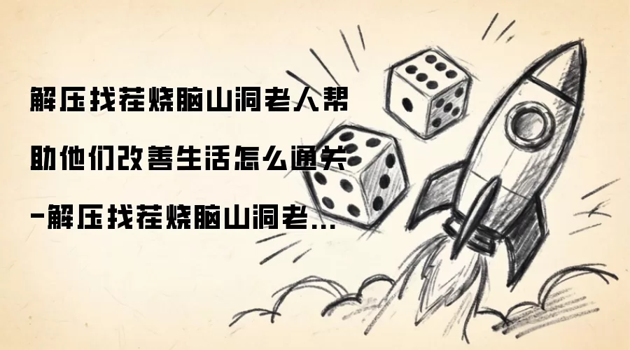 解压找茬烧脑山洞老人帮助他们改善生活如何通关-解压找茬烧脑山洞老人帮助改善生活通关攻略