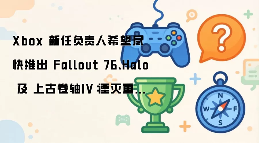 Xbox 新任负责人计划尽快推出 Fallout 76 Halo 及 上古卷轴IV：湮灭重制版 新作