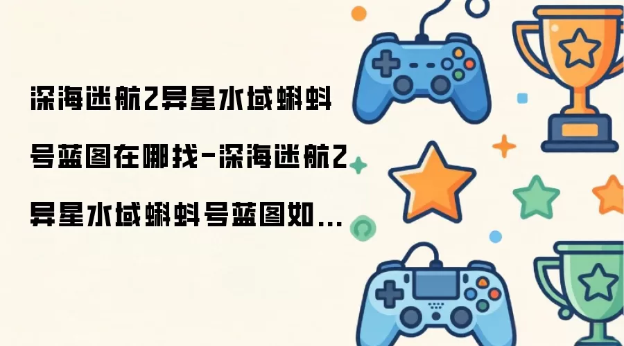 深海迷航2异星水域蝌蚪号蓝图哪里找-深海迷航2异星水域蝌蚪号蓝图如何获得