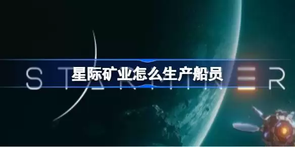 星际矿业如何生产船员 星际矿业船员生产方法介绍