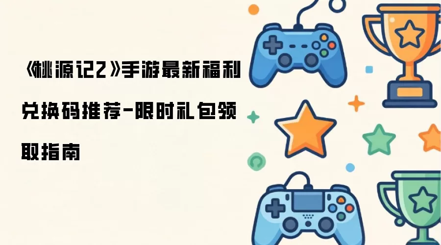桃源记2手游最新福利兑换码推荐-限时礼包领取指南