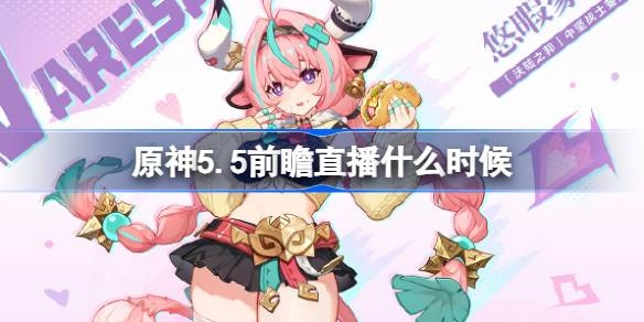 原神5.5前瞻直播时间确定 新角色、复刻卡池、福利奖励全解析