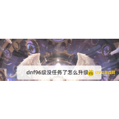 DNF96级没主线任务了升级技巧 - 96级无主线任务如何快速升级