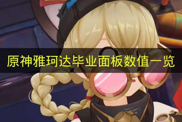 原神雅珂达毕业面板数值怎么样_原神雅珂达毕业面板数值一览