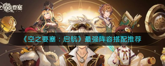 《空之要塞：启航》阵容角色搭配最强推荐