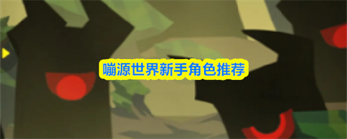嘣源世界新手角色怎么选-嘣源世界新手角色选择推荐