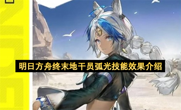 明日方舟终末地干员弧光技能效果介绍