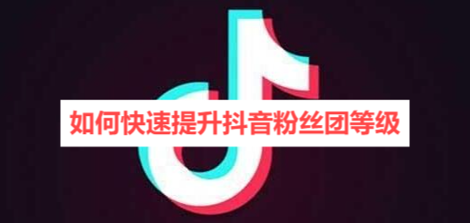 如何快速提升抖音粉丝团等级