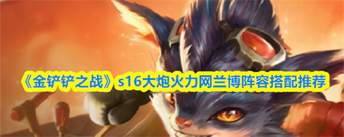 金铲铲之战s16大炮火力网兰博阵容怎么搭配-大炮火力网兰博阵容搭配一览