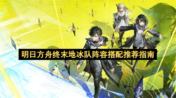 明日方舟终末地冰队阵容搭配推荐指南